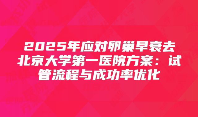 2025年应对卵巢早衰去北京大学第一医院方案：试管流程与成功率优化