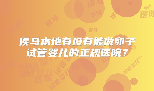 侯马本地有没有能做卵子试管婴儿的正规医院?