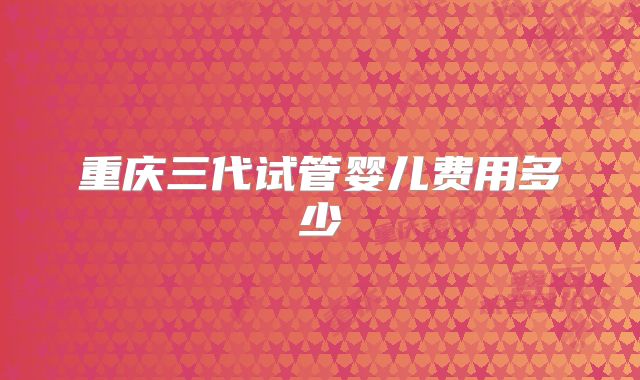 重庆三代试管婴儿费用多少