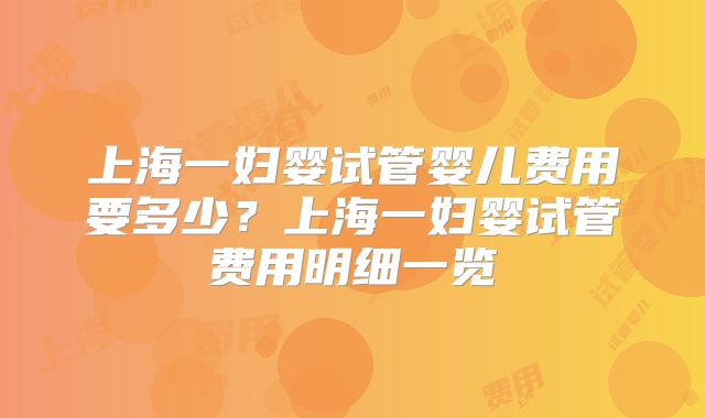 上海一妇婴试管婴儿费用要多少?上海一妇婴试管费用明细一览