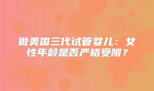 做美国三代试管婴儿:女性年龄是否严格受限?