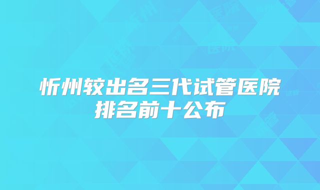 忻州较出名三代试管医院排名前十公布