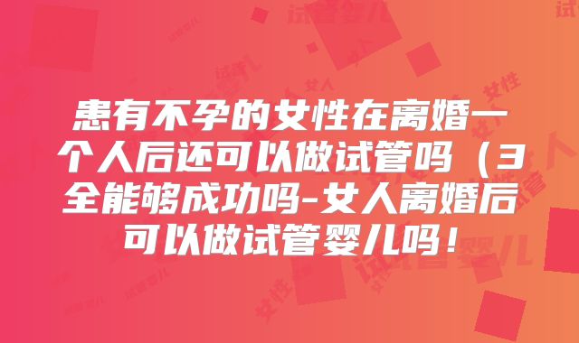 患有不孕的女性在离婚一个人后还可以做试管吗（3全能够成功吗-女人离婚后可以做试管婴儿吗！
