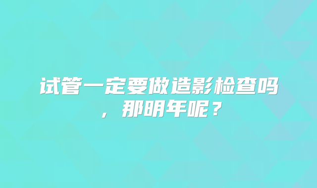 试管一定要做造影检查吗，那明年呢？