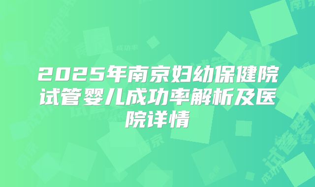 2025年南京妇幼保健院试管婴儿成功率解析及医院详情
