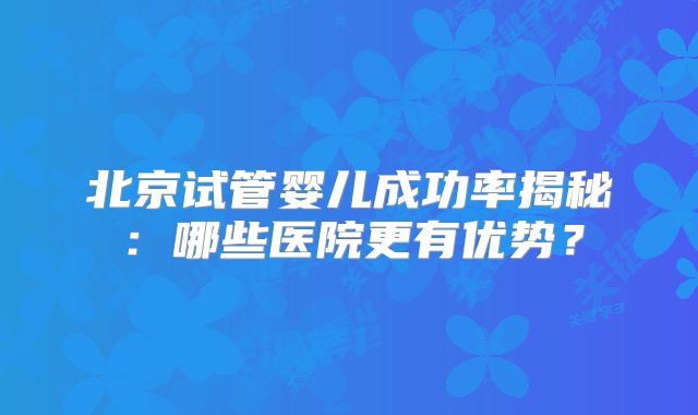 北京试管婴儿成功率揭秘：哪些医院更有优势？