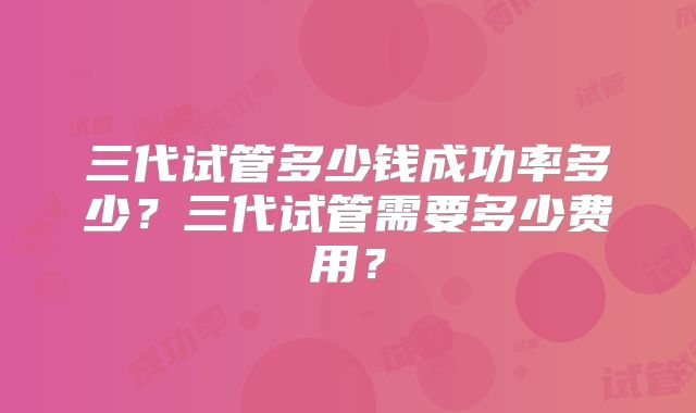 三代试管多少钱成功率多少?三代试管需要多少费用?