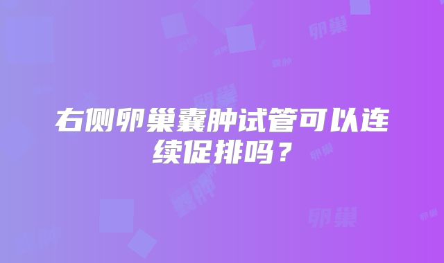 右侧卵巢囊肿试管可以连续促排吗?