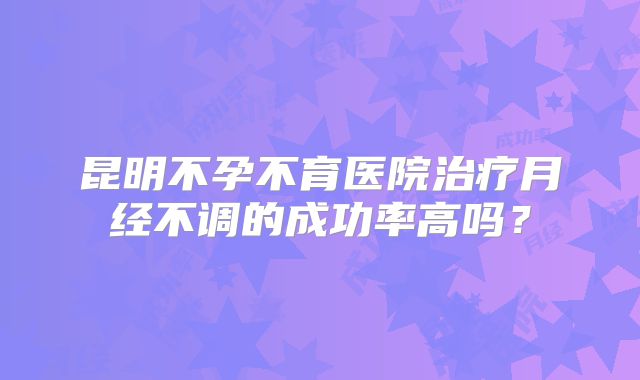 昆明不孕不育医院治疗月经不调的成功率高吗？
