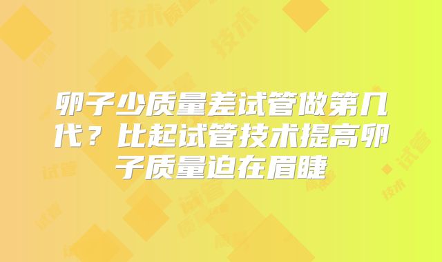 卵子少质量差试管做第几代？比起试管技术提高卵子质量迫在眉睫