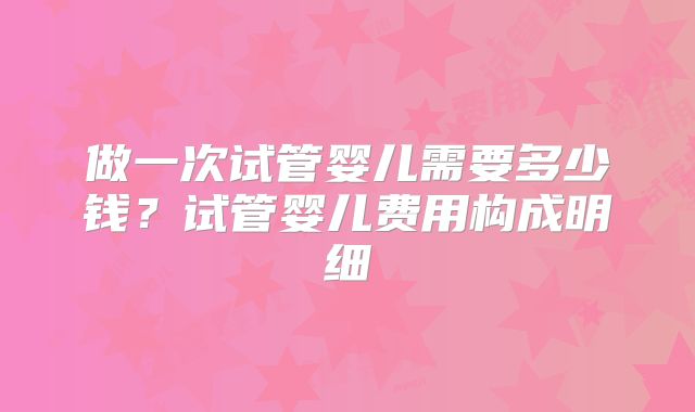做一次试管婴儿需要多少钱？试管婴儿费用构成明细