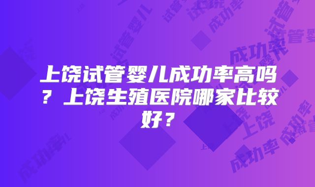 上饶试管婴儿成功率高吗？上饶生殖医院哪家比较好？