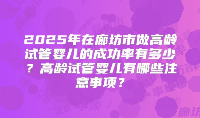 2025年在廊坊市做高龄试管婴儿的成功率有多少？高龄试管婴儿有哪些注意事项？