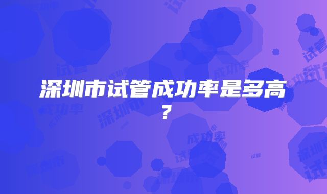 深圳市试管成功率是多高?
