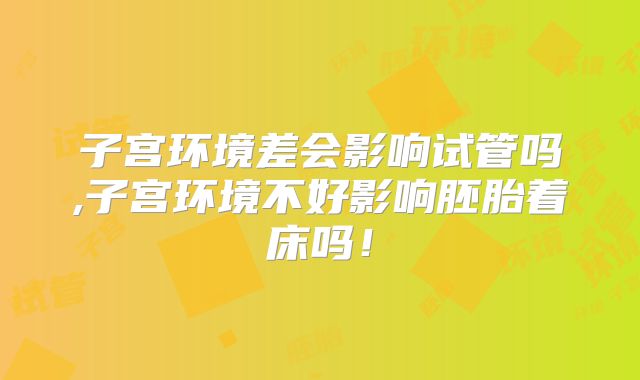 子宫环境差会影响试管吗,子宫环境不好影响胚胎着床吗!