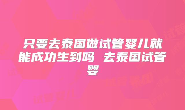 只要去泰国做试管婴儿就能成功生到吗 去泰国试管婴