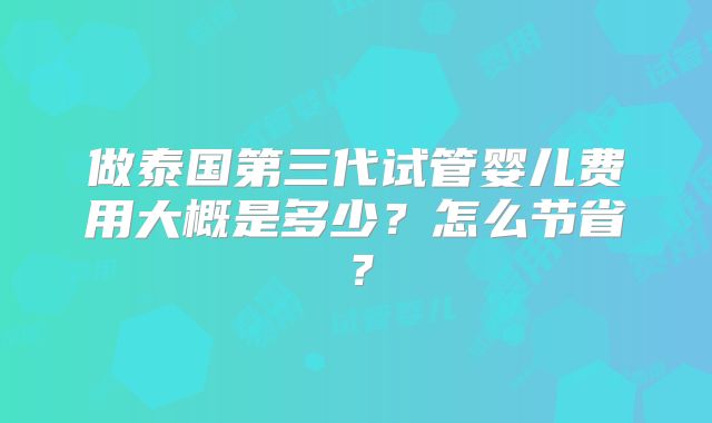 做泰国第三代试管婴儿费用大概是多少?怎么节省?