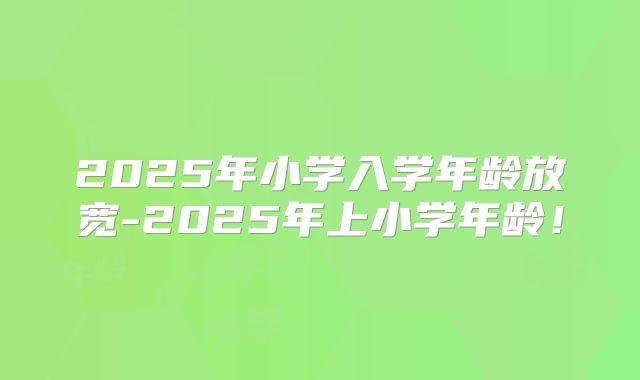 2025年小学入学年龄放宽-2025年上小学年龄！
