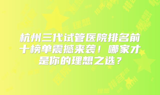 杭州三代试管医院排名前十榜单震撼来袭！哪家才是你的理想之选？
