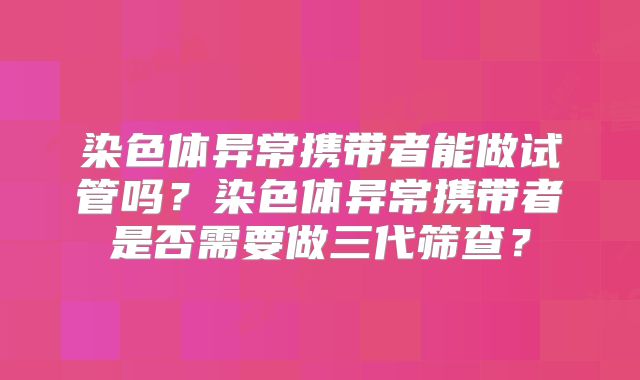 染色体异常携带者能做试管吗？染色体异常携带者是否需要做三代筛查？