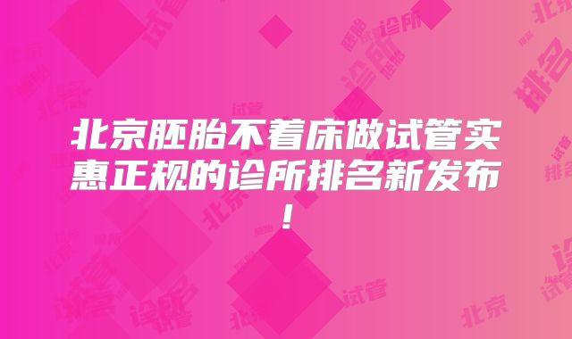 北京胚胎不着床做试管实惠正规的诊所排名新发布!