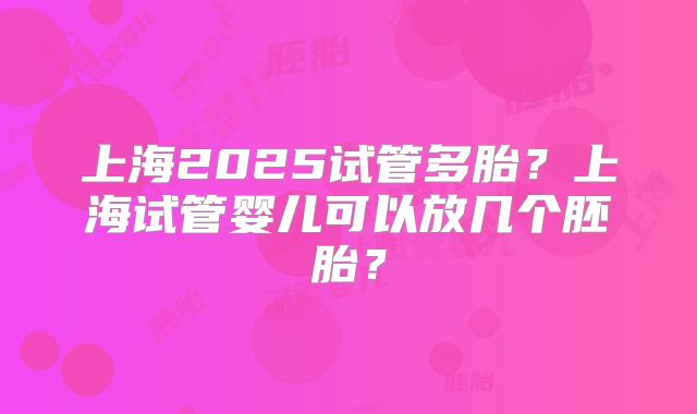 上海2025试管多胎?上海试管婴儿可以放几个胚胎?
