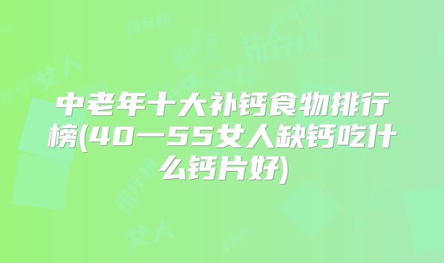 中老年十大补钙食物排行榜(40一55女人缺钙吃什么钙片好)