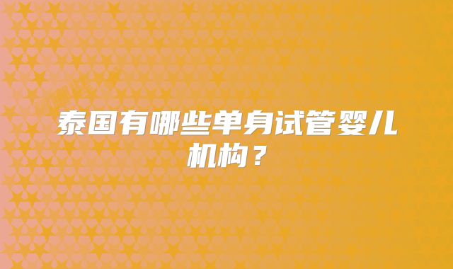 泰国有哪些单身试管婴儿机构?