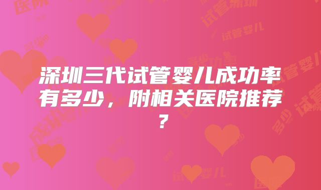 深圳三代试管婴儿成功率有多少,附相关医院推荐?