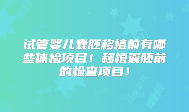 试管婴儿囊胚移植前有哪些体检项目!移植囊胚前的检查项目!