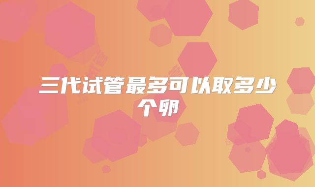 三代试管最多可以取多少个卵