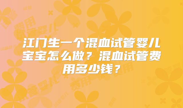 江门生一个混血试管婴儿宝宝怎么做？混血试管费用多少钱？