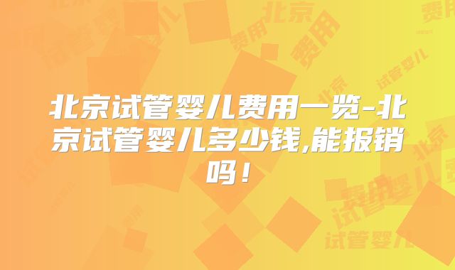 北京试管婴儿费用一览-北京试管婴儿多少钱,能报销吗!