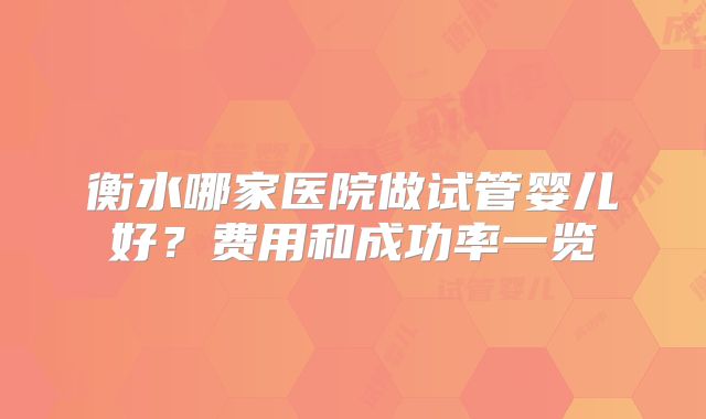 衡水哪家医院做试管婴儿好？费用和成功率一览