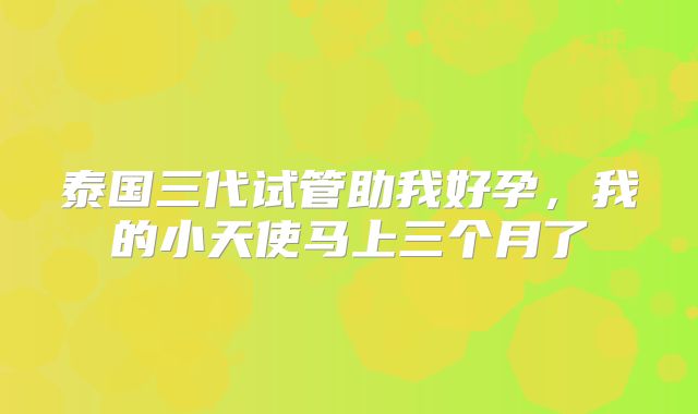 泰国三代试管助我好孕，我的小天使马上三个月了