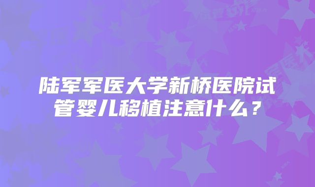 陆军军医大学新桥医院试管婴儿移植注意什么？