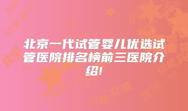 北京一代试管婴儿优选试管医院排名榜前三医院介绍!