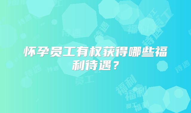 怀孕员工有权获得哪些福利待遇?