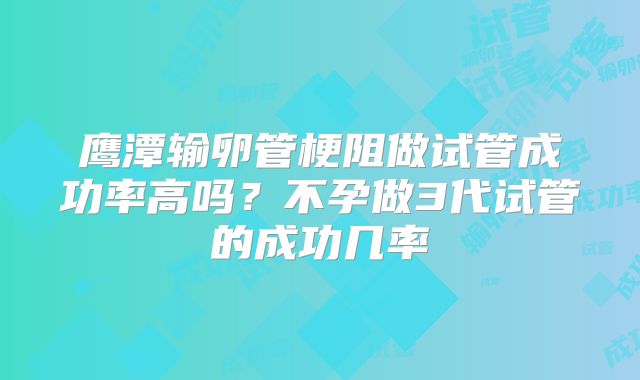 鹰潭输卵管梗阻做试管成功率高吗?不孕做3代试管的成功几率