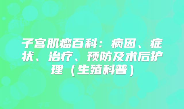 子宫肌瘤百科:病因、症状、治疗、预防及术后护理(生殖科普)
