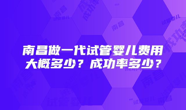 南昌做一代试管婴儿费用大概多少？成功率多少？