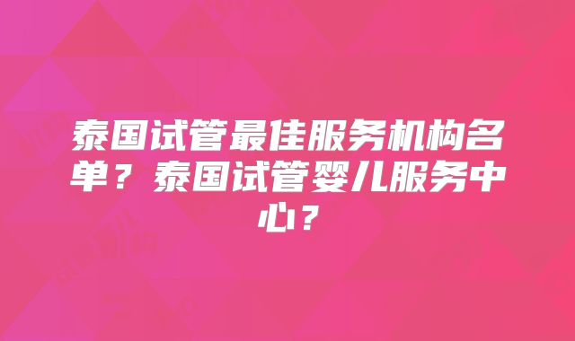 泰国试管最佳服务机构名单？泰国试管婴儿服务中心？