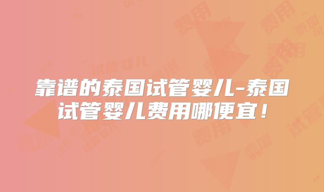 靠谱的泰国试管婴儿-泰国试管婴儿费用哪便宜!
