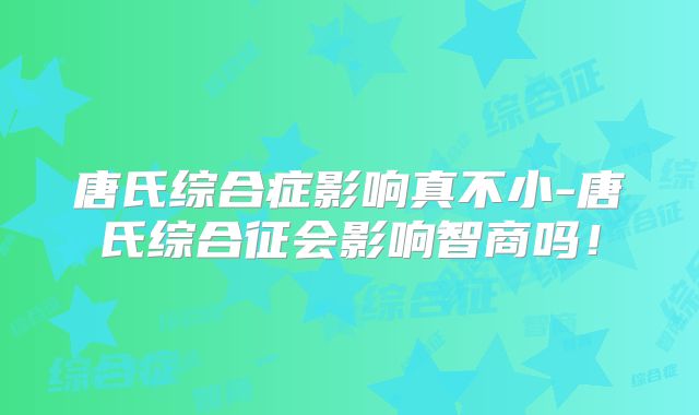 唐氏综合症影响真不小-唐氏综合征会影响智商吗！