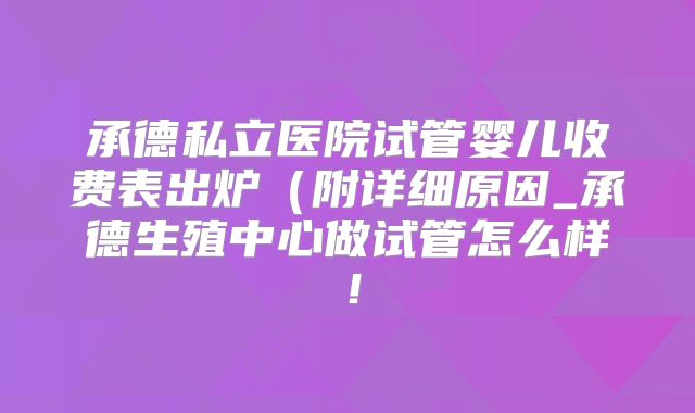 承德私立医院试管婴儿收费表出炉（附详细原因_承德生殖中心做试管怎么样！