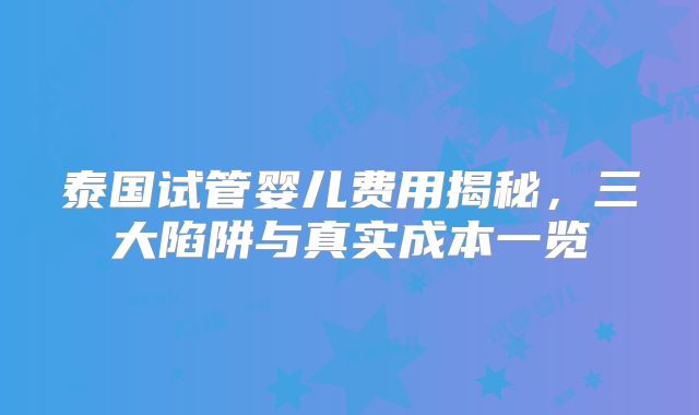 泰国试管婴儿费用揭秘，三大陷阱与真实成本一览