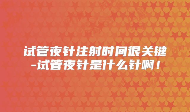 试管夜针注射时间很关键-试管夜针是什么针啊！