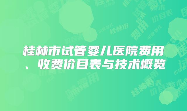 桂林市试管婴儿医院费用、收费价目表与技术概览
