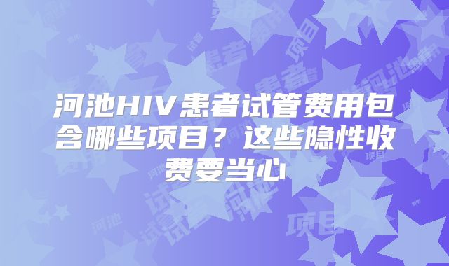 河池HIV患者试管费用包含哪些项目？这些隐性收费要当心