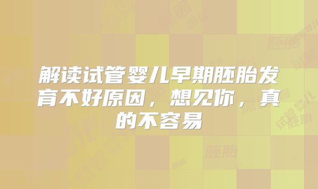 解读试管婴儿早期胚胎发育不好原因，想见你，真的不容易